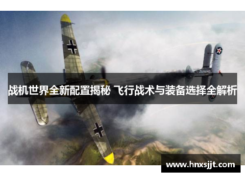 战机世界全新配置揭秘 飞行战术与装备选择全解析 战机世界全新配置揭秘 飞行战术与装备选择全解析